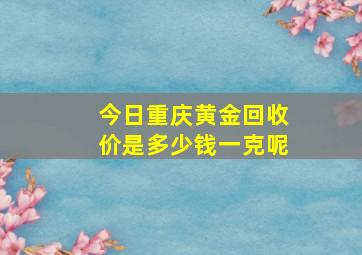 今日重庆黄金回收价是多少钱一克呢