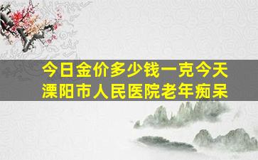 今日金价多少钱一克今天溧阳市人民医院老年痴呆