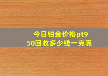 今日铂金价格pt950回收多少钱一克呢