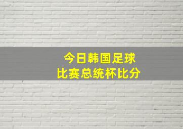 今日韩国足球比赛总统杯比分