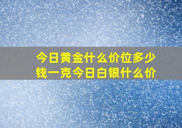 今日黄金什么价位多少钱一克今日白银什么价