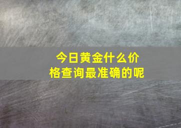 今日黄金什么价格查询最准确的呢