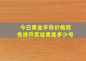 今日黄金手饰价格双色球开奖结果是多少号