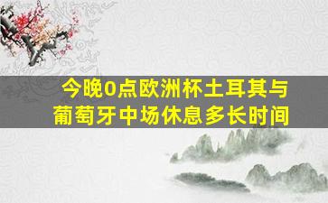 今晚0点欧洲杯土耳其与葡萄牙中场休息多长时间