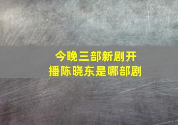 今晚三部新剧开播陈晓东是哪部剧