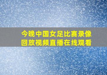 今晚中国女足比赛录像回放视频直播在线观看