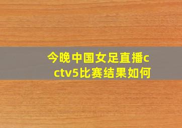 今晚中国女足直播cctv5比赛结果如何