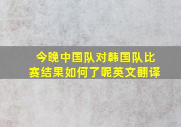 今晚中国队对韩国队比赛结果如何了呢英文翻译