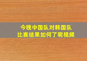 今晚中国队对韩国队比赛结果如何了呢视频