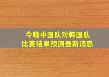 今晚中国队对韩国队比赛结果预测最新消息