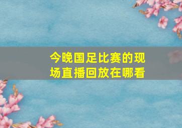 今晚国足比赛的现场直播回放在哪看