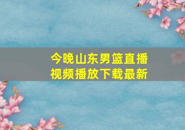 今晚山东男篮直播视频播放下载最新