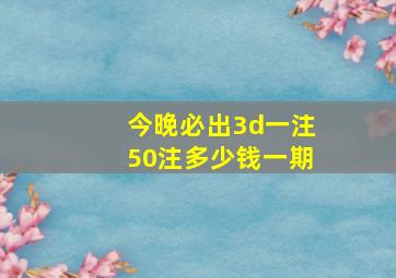 今晚必出3d一注50注多少钱一期