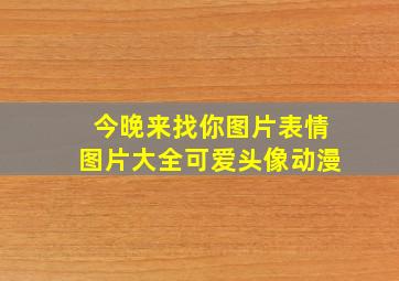 今晚来找你图片表情图片大全可爱头像动漫