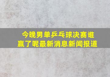 今晚男单乒乓球决赛谁赢了呢最新消息新闻报道