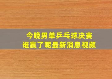 今晚男单乒乓球决赛谁赢了呢最新消息视频