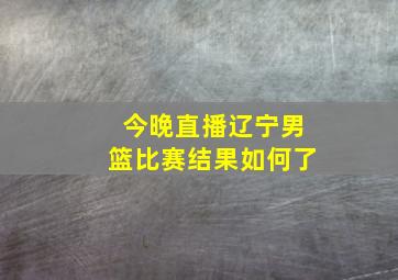 今晚直播辽宁男篮比赛结果如何了