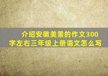 介绍安徽美景的作文300字左右三年级上册语文怎么写