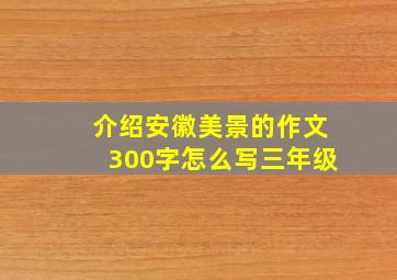 介绍安徽美景的作文300字怎么写三年级