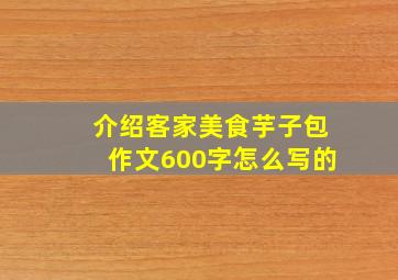 介绍客家美食芋子包作文600字怎么写的