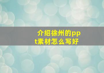 介绍徐州的ppt素材怎么写好