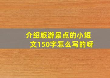 介绍旅游景点的小短文150字怎么写的呀