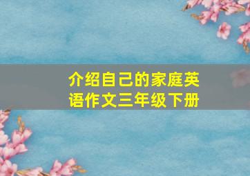 介绍自己的家庭英语作文三年级下册