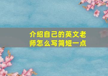 介绍自己的英文老师怎么写简短一点