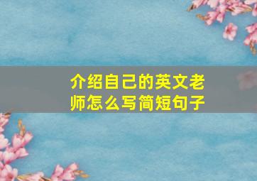 介绍自己的英文老师怎么写简短句子