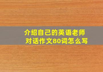 介绍自己的英语老师对话作文80词怎么写