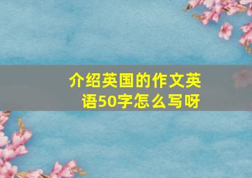 介绍英国的作文英语50字怎么写呀