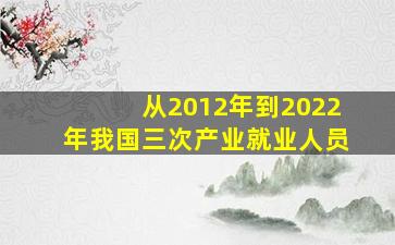 从2012年到2022年我国三次产业就业人员