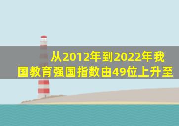 从2012年到2022年我国教育强国指数由49位上升至