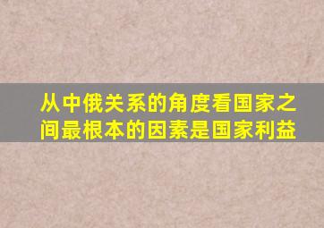 从中俄关系的角度看国家之间最根本的因素是国家利益