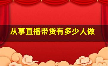 从事直播带货有多少人做