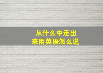 从什么中走出来用英语怎么说