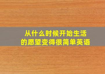 从什么时候开始生活的愿望变得很简单英语