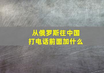 从俄罗斯往中国打电话前面加什么