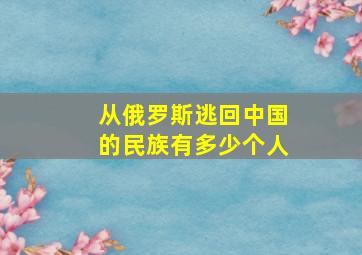 从俄罗斯逃回中国的民族有多少个人