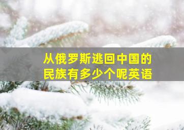 从俄罗斯逃回中国的民族有多少个呢英语