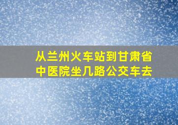 从兰州火车站到甘肃省中医院坐几路公交车去