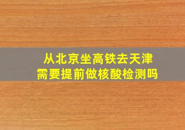 从北京坐高铁去天津需要提前做核酸检测吗