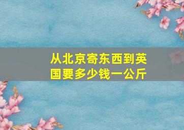 从北京寄东西到英国要多少钱一公斤