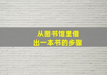 从图书馆里借出一本书的步骤