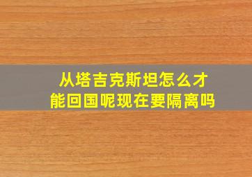 从塔吉克斯坦怎么才能回国呢现在要隔离吗