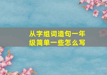 从字组词造句一年级简单一些怎么写