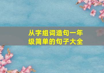 从字组词造句一年级简单的句子大全