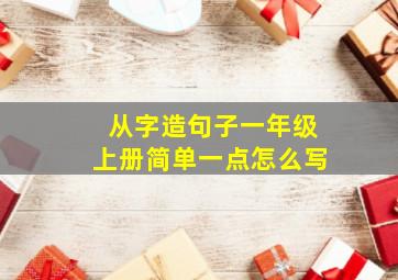 从字造句子一年级上册简单一点怎么写