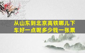 从山东到北京高铁哪儿下车好一点呢多少钱一张票