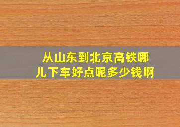 从山东到北京高铁哪儿下车好点呢多少钱啊